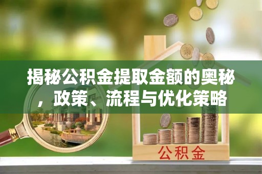 银州揭秘公积金提取金额的奥秘，政策、流程与优化策略