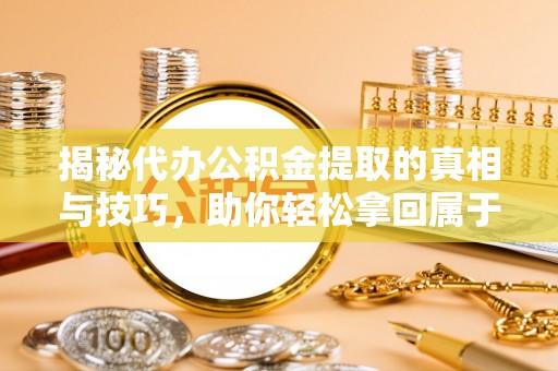 银州揭秘代办公积金提取的真相与技巧，助你轻松拿回属于你的钱