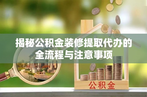 银州揭秘公积金装修提取代办的全流程与注意事项