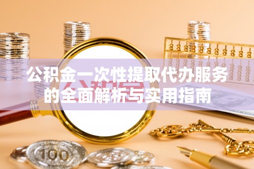 银州公积金一次性提取代办服务的全面解析与实用指南
