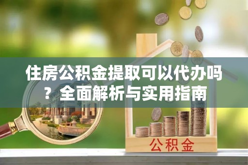 银州住房公积金提取可以代办吗？全面解析与实用指南