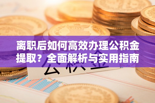 银州离职后如何高效办理公积金提取？全面解析与实用指南