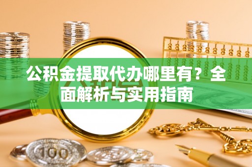 银州公积金提取代办哪里有？全面解析与实用指南