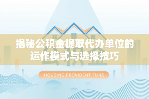银州揭秘公积金提取代办单位的运作模式与选择技巧