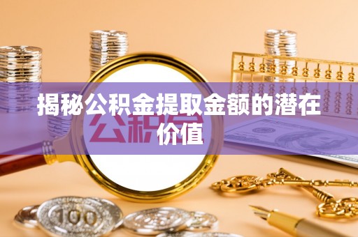 银州揭秘公积金提取金额的潜在价值