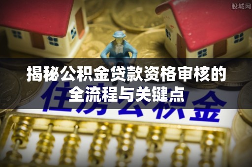 银州揭秘公积金贷款资格审核的全流程与关键点