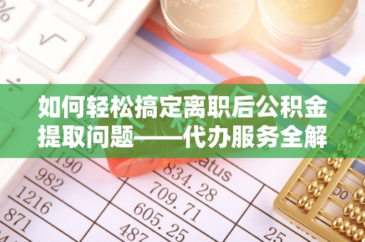 银州如何轻松搞定离职后公积金提取问题——代办服务全解析