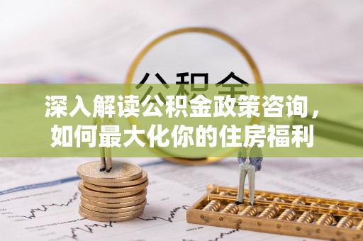 银州深入解读公积金政策咨询，如何最大化你的住房福利