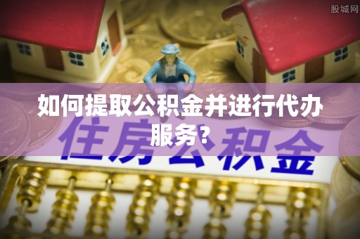 银州如何提取公积金并进行代办服务？