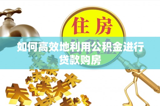银州如何高效地利用公积金进行贷款购房