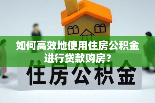 银州如何高效地使用住房公积金进行贷款购房？